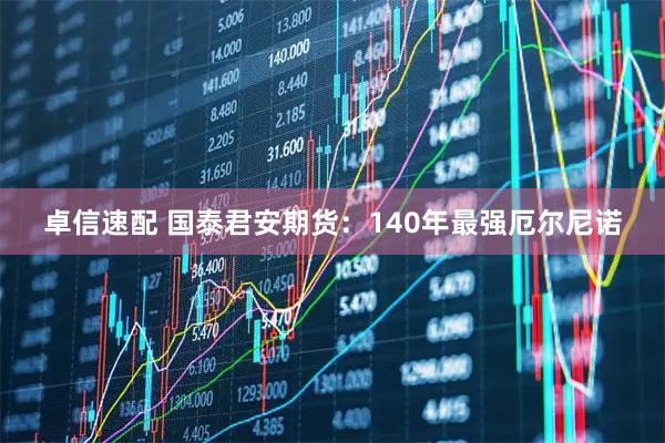卓信速配 国泰君安期货：140年最强厄尔尼诺