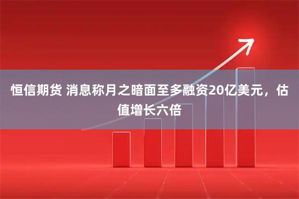 恒信期货 消息称月之暗面至多融资20亿美元，估值增长六倍