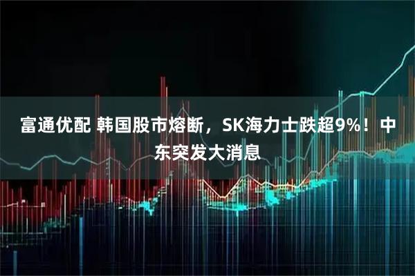 富通优配 韩国股市熔断，SK海力士跌超9%！中东突发大消息
