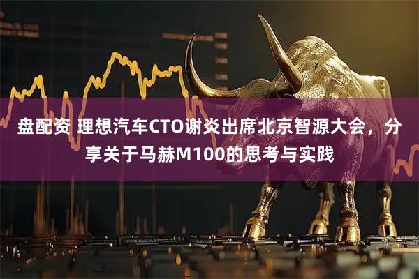 盘配资 理想汽车CTO谢炎出席北京智源大会，分享关于马赫M100的思考与实践