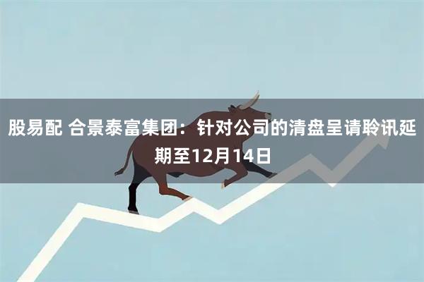 股易配 合景泰富集团：针对公司的清盘呈请聆讯延期至12月14日