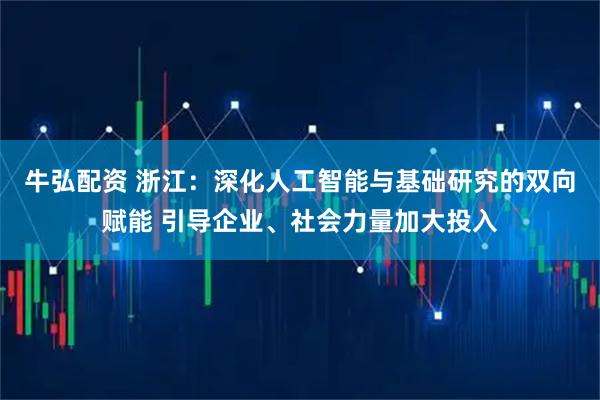 牛弘配资 浙江：深化人工智能与基础研究的双向赋能 引导企业、社会力量加大投入