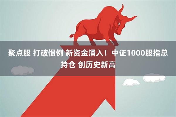 聚点股 打破惯例 新资金涌入！中证1000股指总持仓 创历史新高
