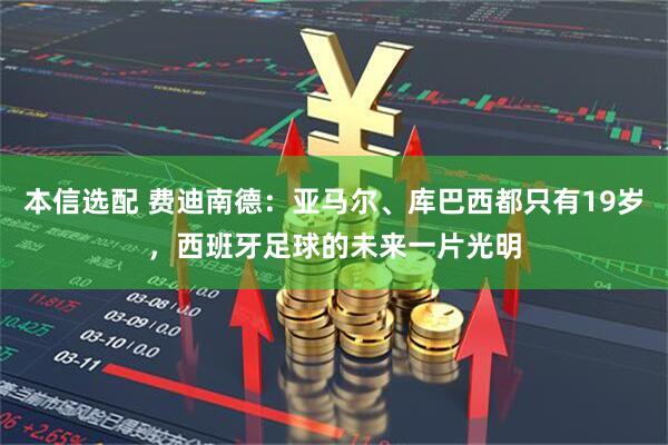 本信选配 费迪南德：亚马尔、库巴西都只有19岁，西班牙足球的未来一片光明