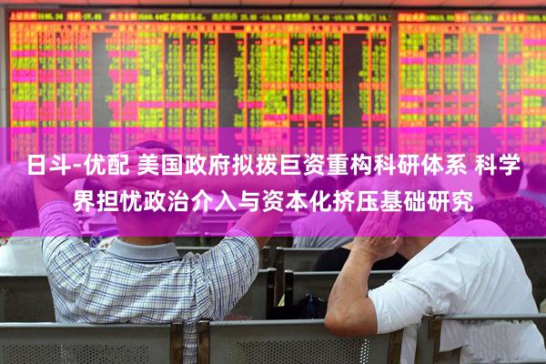 日斗-优配 美国政府拟拨巨资重构科研体系 科学界担忧政治介入与资本化挤压基础研究