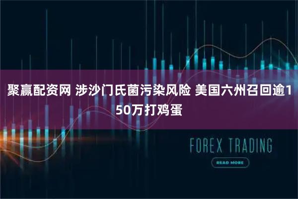 聚赢配资网 涉沙门氏菌污染风险 美国六州召回逾150万打鸡蛋